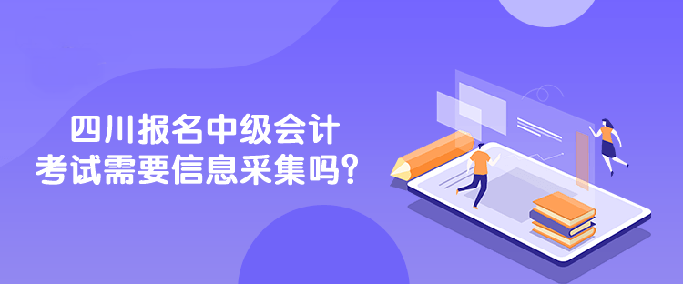 四川報名中級會計考試需要信息采集嗎？