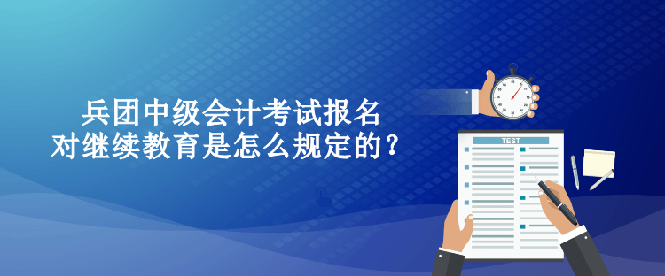 兵團(tuán)中級(jí)會(huì)計(jì)考試報(bào)名對(duì)繼續(xù)教育是怎么規(guī)定的？