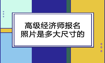 高級經(jīng)濟師報名照片是多大尺寸的？