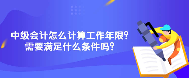 中級(jí)會(huì)計(jì)怎么計(jì)算工作年限？需要滿足什么條件嗎？