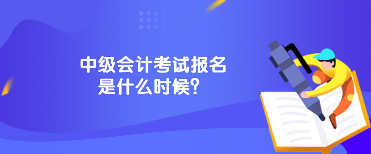 中級會計考試報名是什么時候？