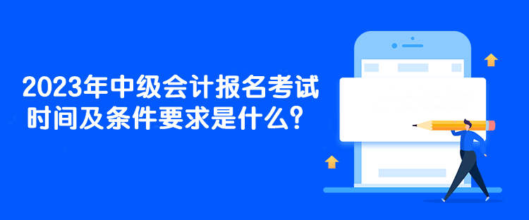 2023年中級(jí)會(huì)計(jì)報(bào)名考試時(shí)間及條件要求是什么？