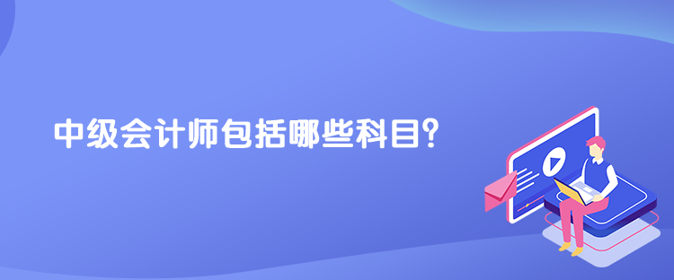 中級(jí)會(huì)計(jì)師包括哪些科目？