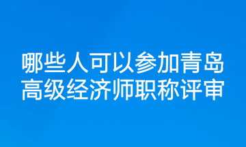 哪些人可以參加青島高級(jí)經(jīng)濟(jì)師職稱評(píng)審？