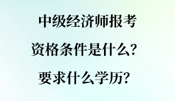 中級(jí)經(jīng)濟(jì)師報(bào)考資格條件是什么？要求什么學(xué)歷？