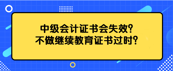 中級會(huì)計(jì)證書會(huì)失效？不做繼續(xù)教育證書過時(shí)？