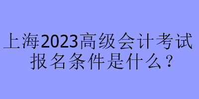 上海2023高級會(huì)計(jì)考試報(bào)名條件是什么？