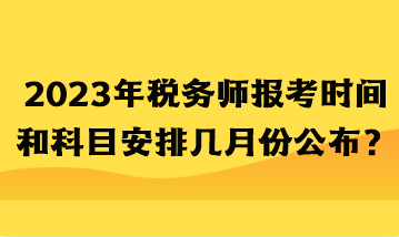 2023年稅務(wù)師報(bào)考時(shí)間和科目安排幾月份公布？