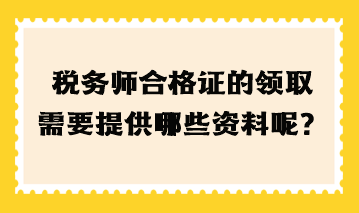 稅務(wù)師合格證的領(lǐng)取需要提高哪些資料呢？