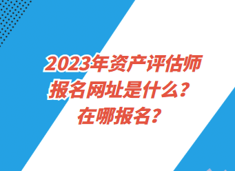 2023年資產(chǎn)評(píng)估師報(bào)名網(wǎng)址是什么？在哪報(bào)名？