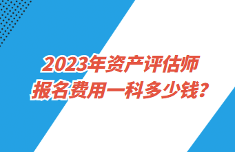 2023年資產(chǎn)評(píng)估師報(bào)名費(fèi)用一科多少錢？