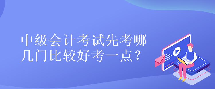 中級(jí)會(huì)計(jì)考試先考哪幾門比較好考一點(diǎn)？