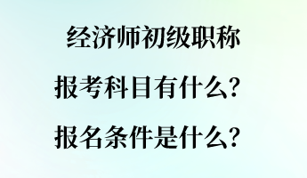 經(jīng)濟(jì)師初級職稱報考科目有什么？報名條件是什么？