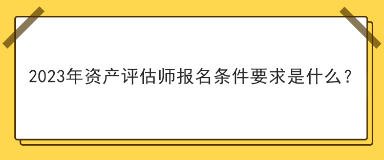 2023年資產(chǎn)評(píng)估師報(bào)名條件要求是什么？