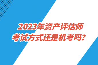 2023年資產評估師考試方式還是機考嗎？