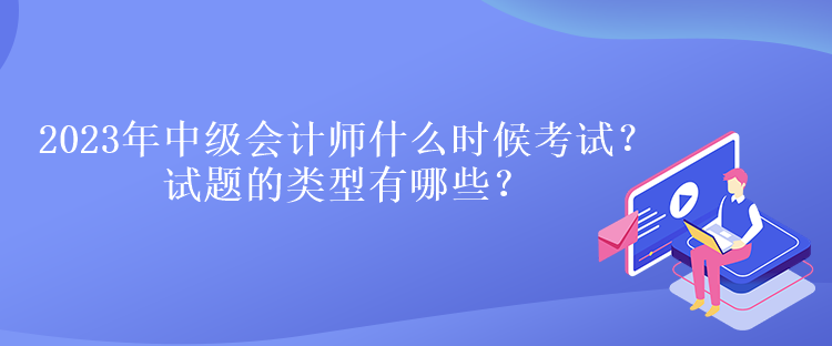 2023年中級(jí)會(huì)計(jì)師什么時(shí)候考試？試題的類型有哪些？