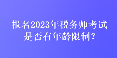 報(bào)名2023年稅務(wù)師考試是否有年齡限制？