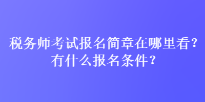 稅務師考試報名簡章在哪里看？有什么報名條件？