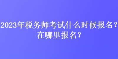 2023年稅務師考試什么時候報名？在哪里報名？