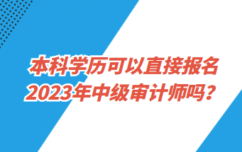 本科學(xué)歷可以直接報(bào)名2023年中級(jí)審計(jì)師嗎？