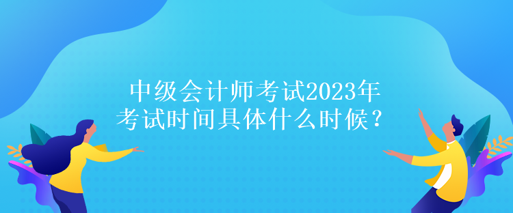 中級(jí)會(huì)計(jì)師考試2023年考試時(shí)間具體什么時(shí)候？