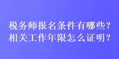 稅務(wù)師報名條件有哪些？相關(guān)工作年限怎么證明？