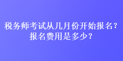 稅務(wù)師考試從幾月份開(kāi)始報(bào)名？報(bào)名費(fèi)用是多少？