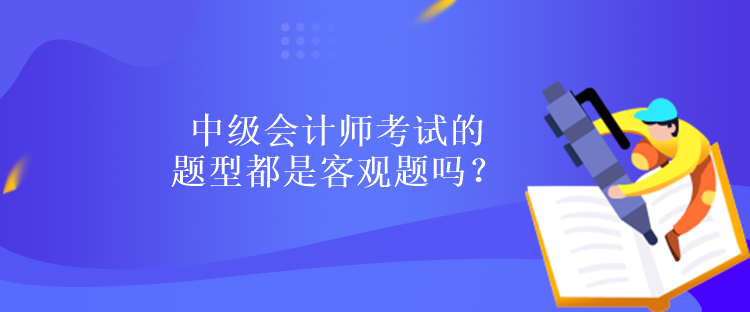 中級會計(jì)師考試的題型都是客觀題嗎？