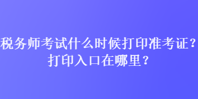 稅務(wù)師考試什么時候打印準(zhǔn)考證？打印入口在哪里？