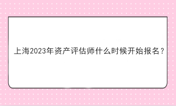 上海2023年資產評估師什么時候開始報名？