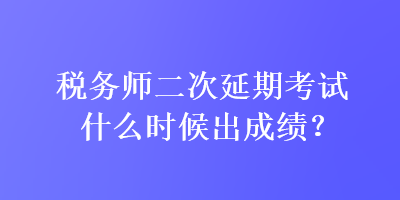 稅務(wù)師二次延期考試什么時候出成績？