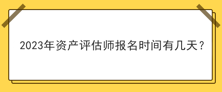 2023年資產(chǎn)評(píng)估師報(bào)名時(shí)間有幾天？