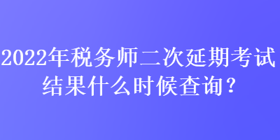 2022年稅務(wù)師二次延期考試結(jié)果什么時候查詢？