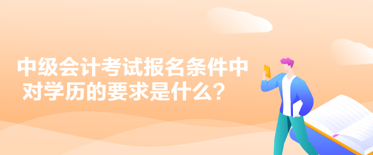 中級會計考試報名條件中對學歷的要求是什么？