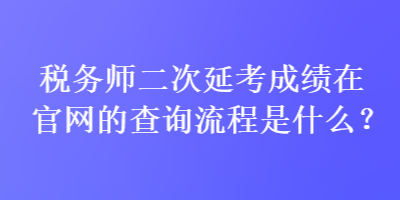 稅務(wù)師二次延考成績(jī)?cè)诠倬W(wǎng)的查詢流程是什么？