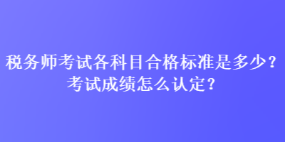 稅務(wù)師考試各科目合格標準是多少？考試成績怎么認定？