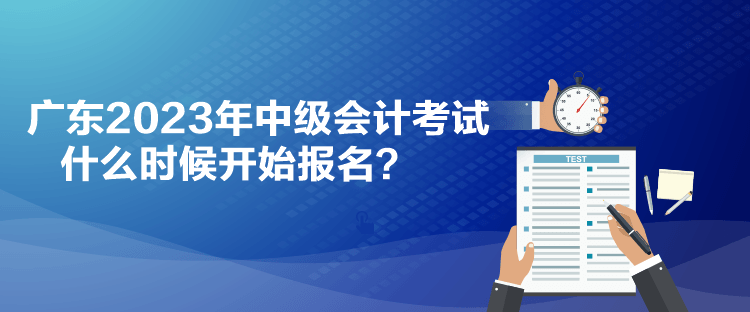 廣東2023年中級(jí)會(huì)計(jì)考試什么時(shí)候開始報(bào)名？