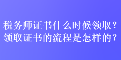 稅務(wù)師證書什么時(shí)候領(lǐng)??？領(lǐng)取證書的流程是怎樣的？