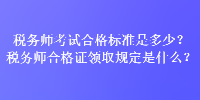 稅務(wù)師考試合格標(biāo)準(zhǔn)是多少？稅務(wù)師合格證領(lǐng)取規(guī)定是什么？