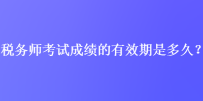 稅務(wù)師考試成績的有效期是多久？