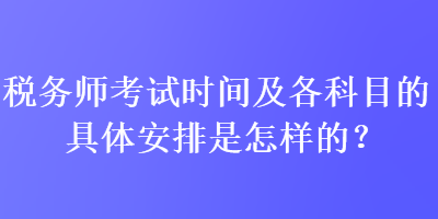 稅務(wù)師考試時(shí)間及各科目的具體安排是怎樣的？