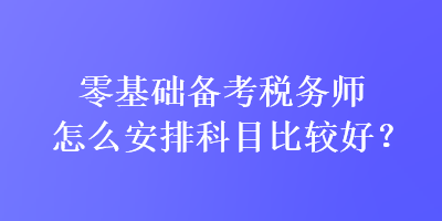 零基礎備考稅務師怎么安排科目比較好？