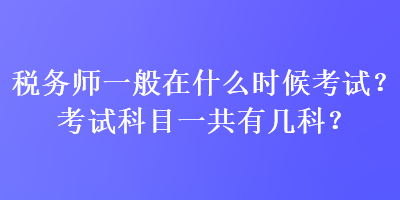 稅務(wù)師一般在什么時(shí)候考試？考試科目一共有幾科？