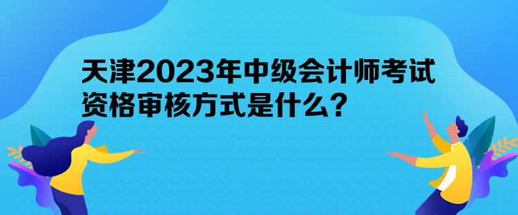 天津2023年中級(jí)會(huì)計(jì)師考試資格審核方式是什么？