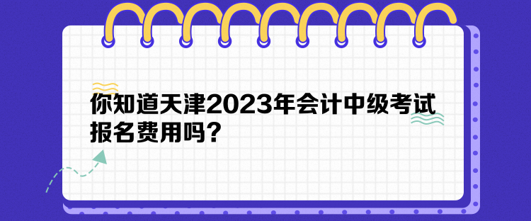 你知道天津2023年會(huì)計(jì)中級(jí)考試報(bào)名費(fèi)用嗎？