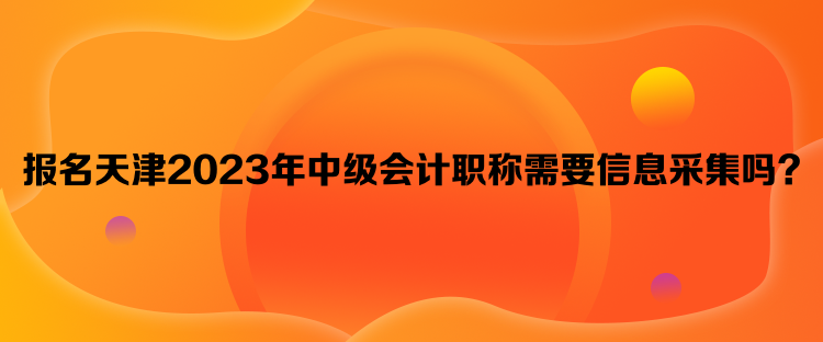 報(bào)名天津2023年中級(jí)會(huì)計(jì)職稱需要信息采集嗎？