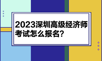 2023深圳高級經(jīng)濟師考試怎么報名？