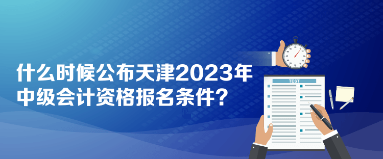 什么時候公布天津2023年中級會計資格報名條件？