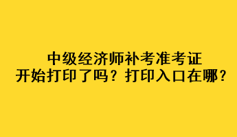 中級經(jīng)濟師補考準考證開始打印了嗎？打印入口在哪？