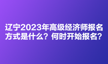 遼寧2023年高級經(jīng)濟師考試報名方式是什么？何時開始報名？